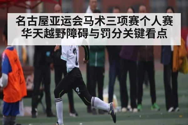 名古屋亚运会马术三项赛个人赛华天越野障碍与罚分关键看点